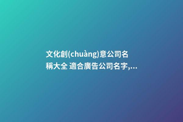 文化創(chuàng)意公司名稱大全 適合廣告公司名字,起名之家-第1張-公司起名-玄機派